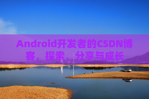 Android开发者的CSDN博客，探索、分享与成长